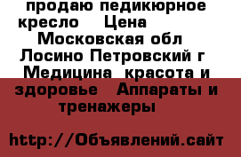 продаю педикюрное кресло. › Цена ­ 15 000 - Московская обл., Лосино-Петровский г. Медицина, красота и здоровье » Аппараты и тренажеры   